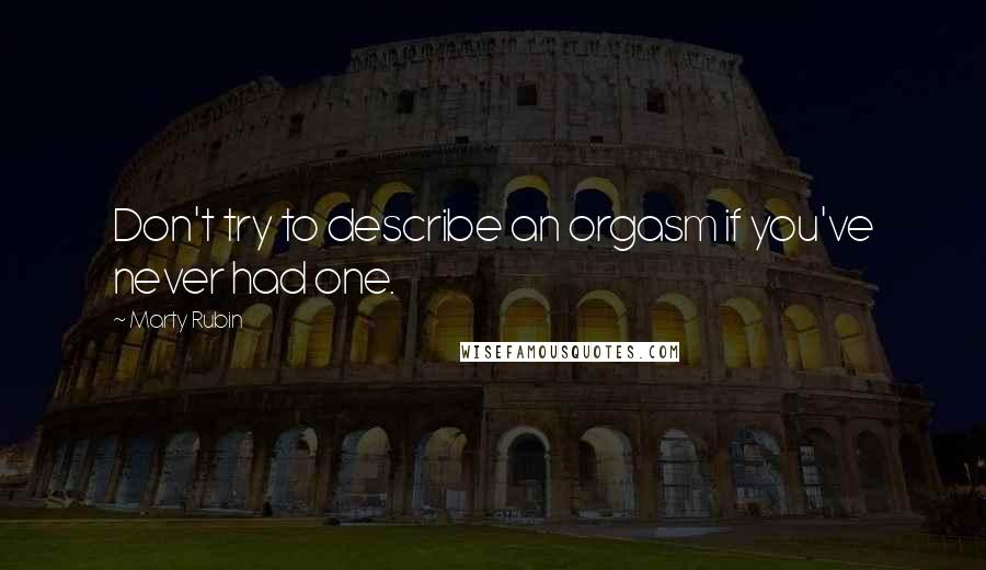 Marty Rubin Quotes: Don't try to describe an orgasm if you've never had one.