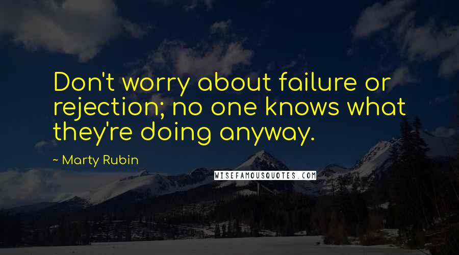 Marty Rubin Quotes: Don't worry about failure or rejection; no one knows what they're doing anyway.