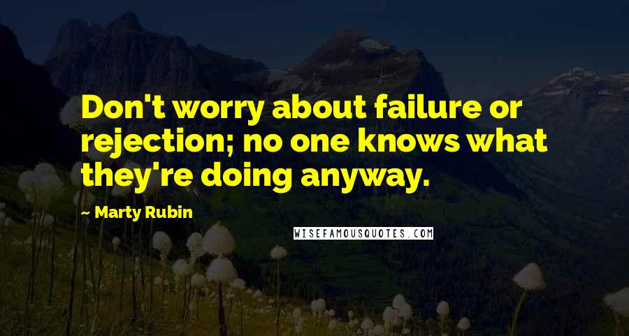 Marty Rubin Quotes: Don't worry about failure or rejection; no one knows what they're doing anyway.