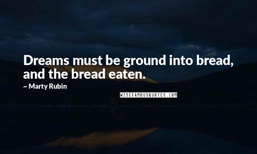 Marty Rubin Quotes: Dreams must be ground into bread, and the bread eaten.