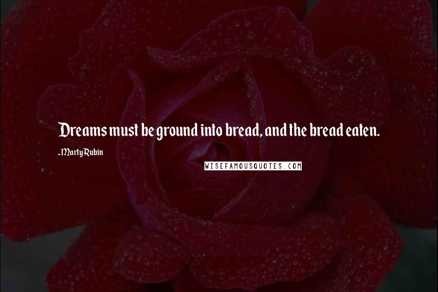 Marty Rubin Quotes: Dreams must be ground into bread, and the bread eaten.