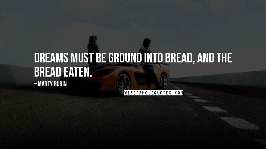 Marty Rubin Quotes: Dreams must be ground into bread, and the bread eaten.