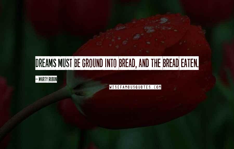 Marty Rubin Quotes: Dreams must be ground into bread, and the bread eaten.