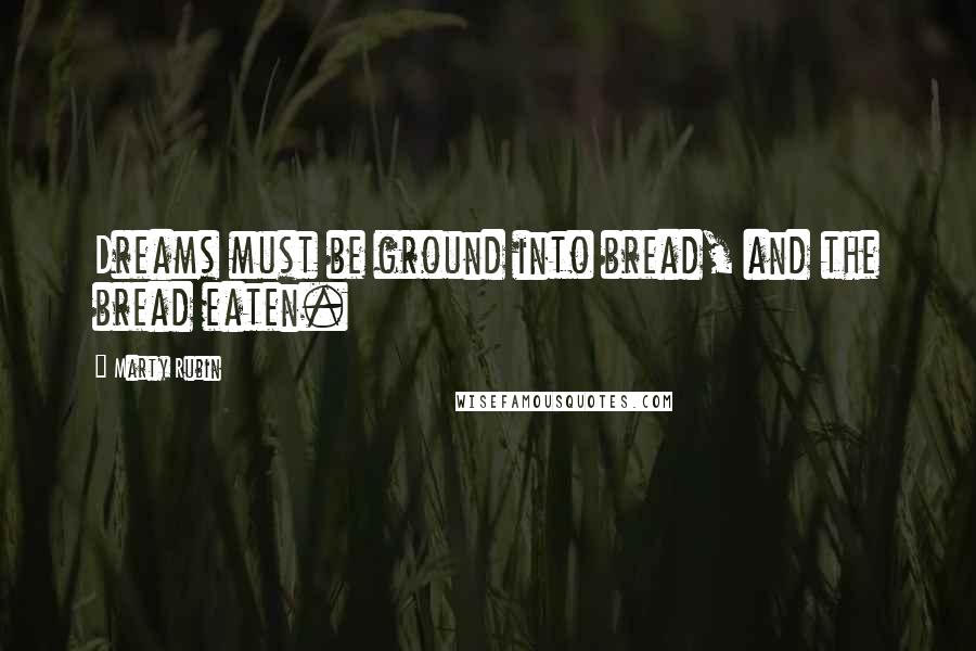 Marty Rubin Quotes: Dreams must be ground into bread, and the bread eaten.