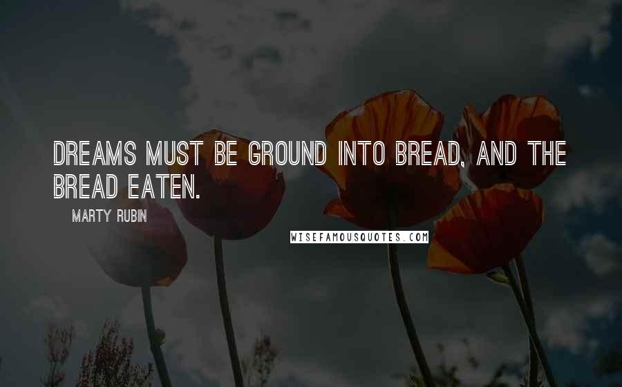 Marty Rubin Quotes: Dreams must be ground into bread, and the bread eaten.