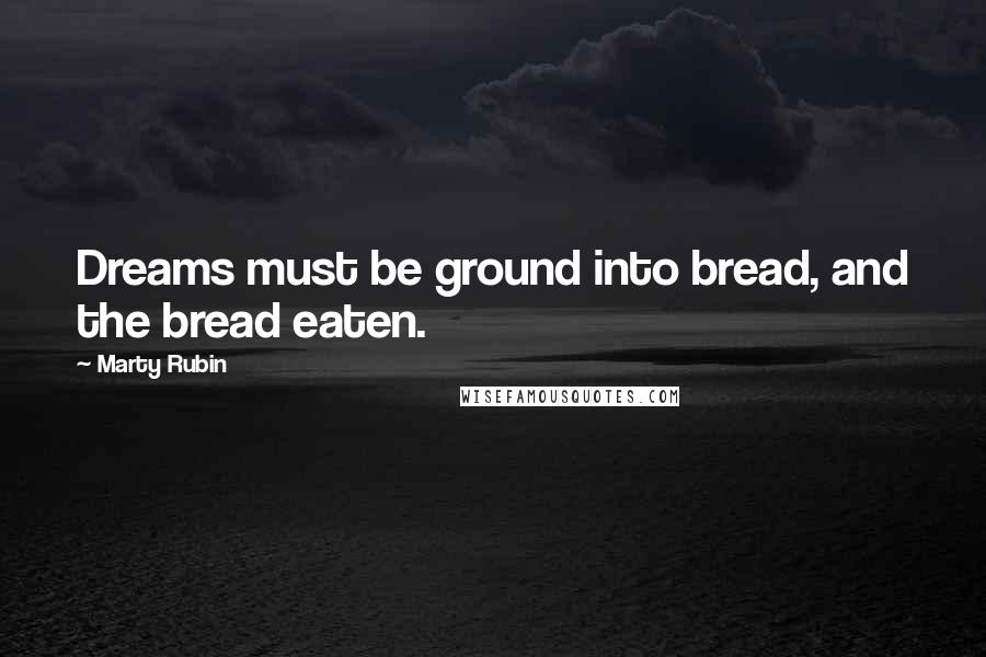 Marty Rubin Quotes: Dreams must be ground into bread, and the bread eaten.