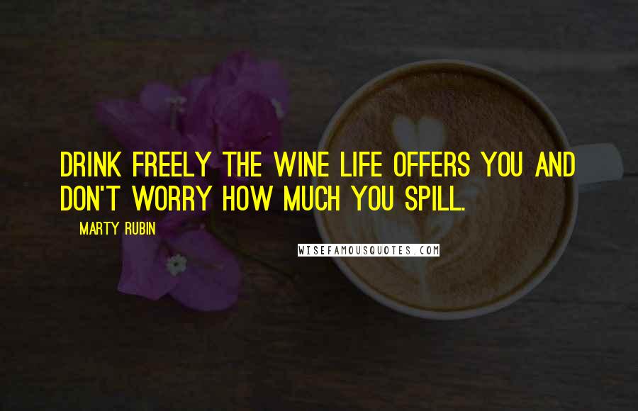 Marty Rubin Quotes: Drink freely the wine life offers you and don't worry how much you spill.