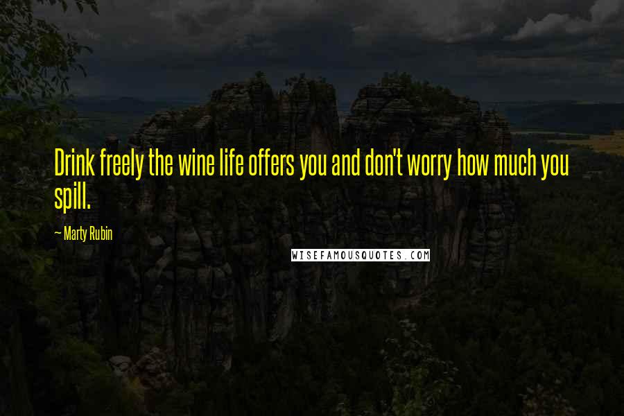 Marty Rubin Quotes: Drink freely the wine life offers you and don't worry how much you spill.