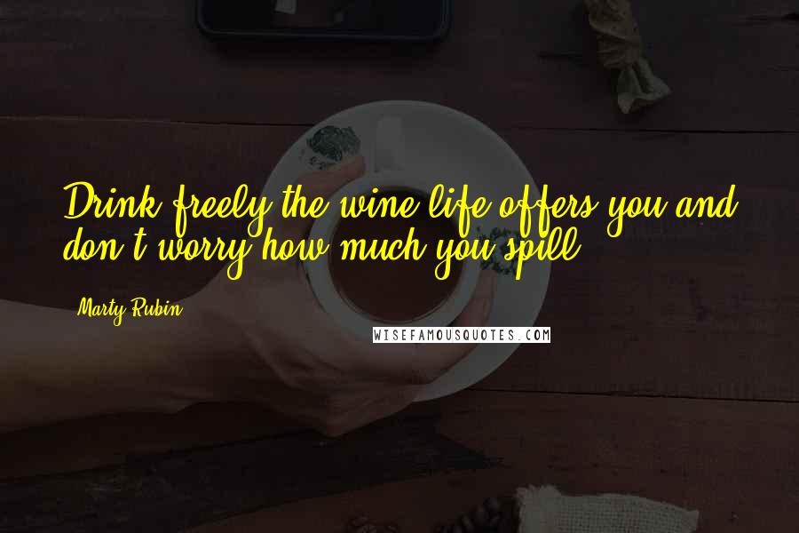 Marty Rubin Quotes: Drink freely the wine life offers you and don't worry how much you spill.