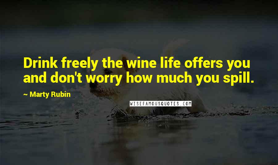 Marty Rubin Quotes: Drink freely the wine life offers you and don't worry how much you spill.