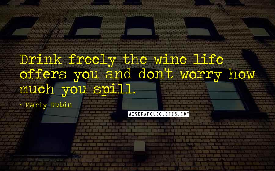 Marty Rubin Quotes: Drink freely the wine life offers you and don't worry how much you spill.