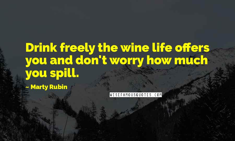 Marty Rubin Quotes: Drink freely the wine life offers you and don't worry how much you spill.