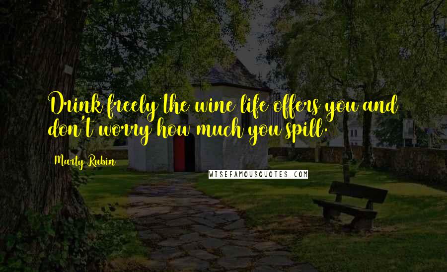 Marty Rubin Quotes: Drink freely the wine life offers you and don't worry how much you spill.