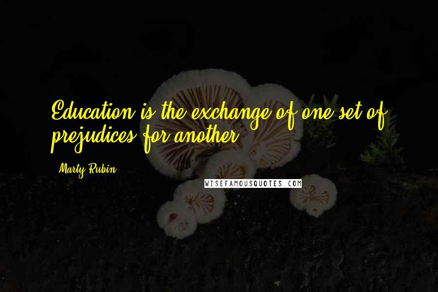 Marty Rubin Quotes: Education is the exchange of one set of prejudices for another.