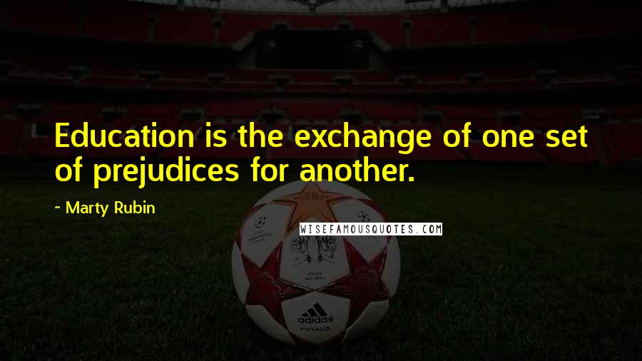 Marty Rubin Quotes: Education is the exchange of one set of prejudices for another.