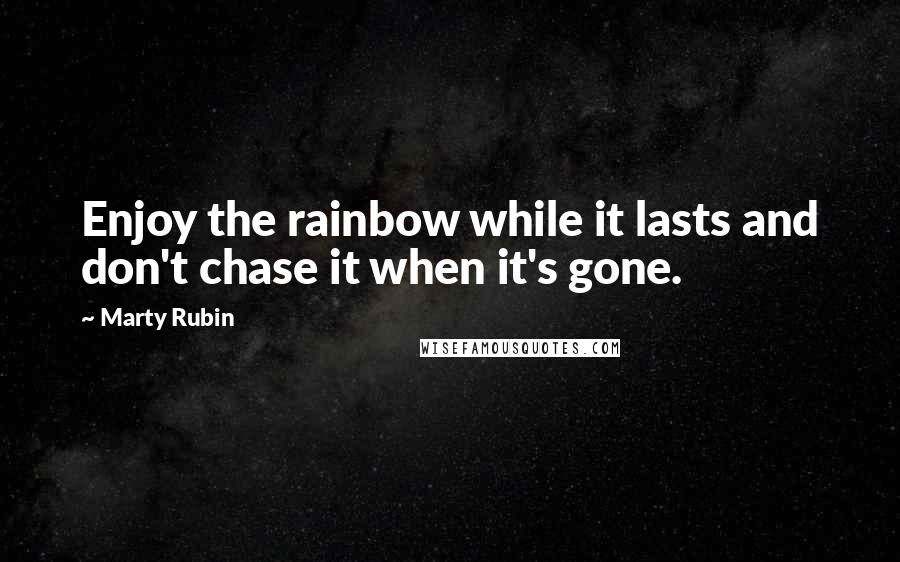 Marty Rubin Quotes: Enjoy the rainbow while it lasts and don't chase it when it's gone.