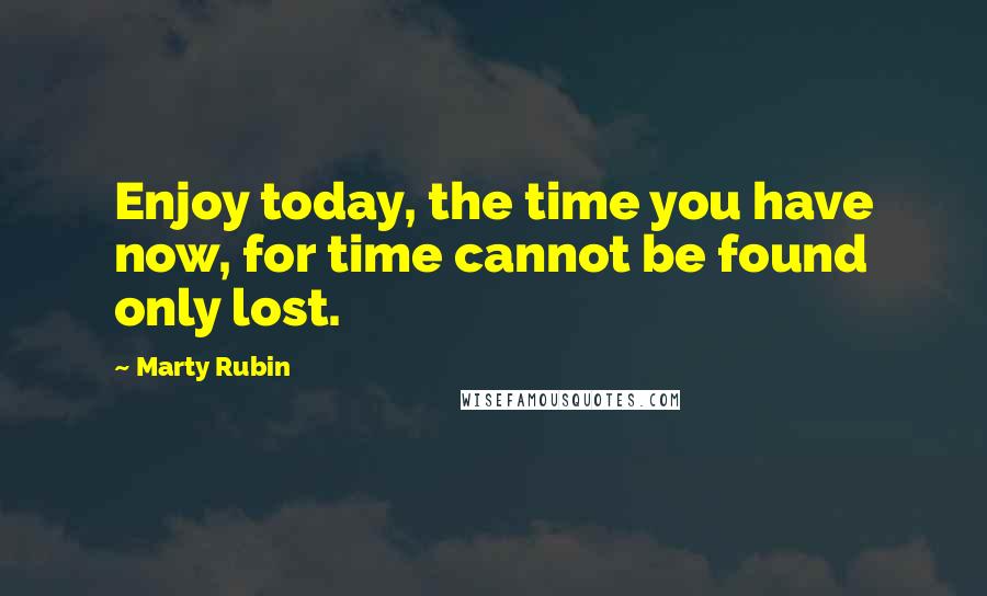 Marty Rubin Quotes: Enjoy today, the time you have now, for time cannot be found only lost.