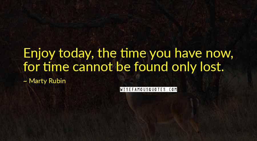 Marty Rubin Quotes: Enjoy today, the time you have now, for time cannot be found only lost.