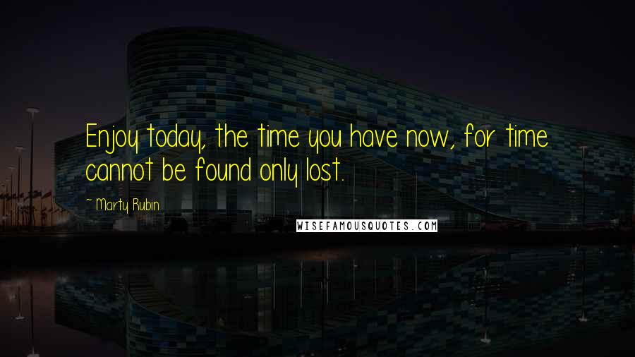Marty Rubin Quotes: Enjoy today, the time you have now, for time cannot be found only lost.