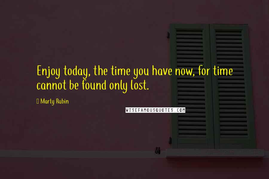 Marty Rubin Quotes: Enjoy today, the time you have now, for time cannot be found only lost.