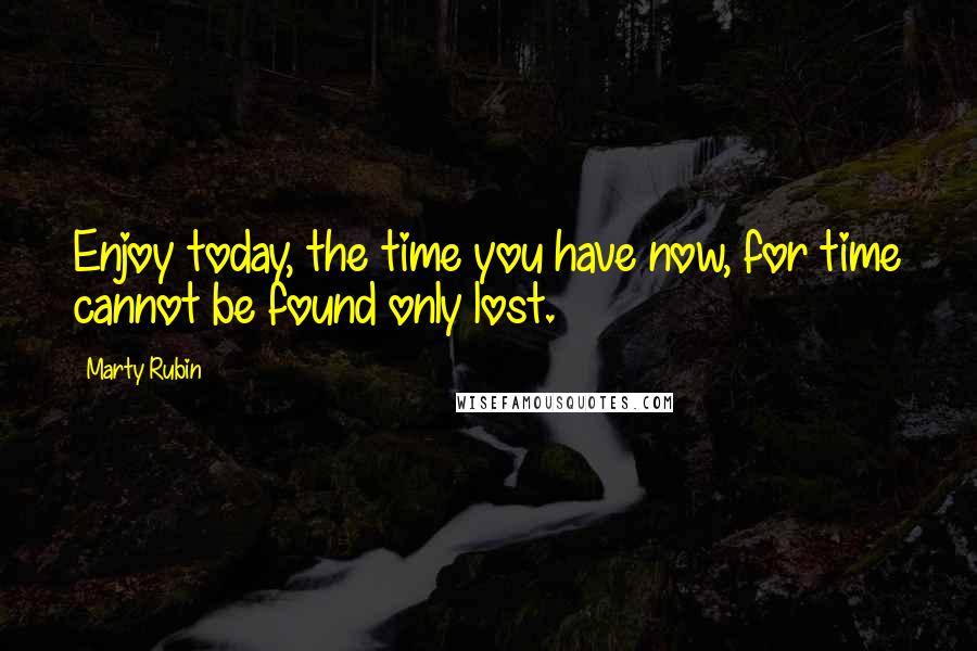 Marty Rubin Quotes: Enjoy today, the time you have now, for time cannot be found only lost.