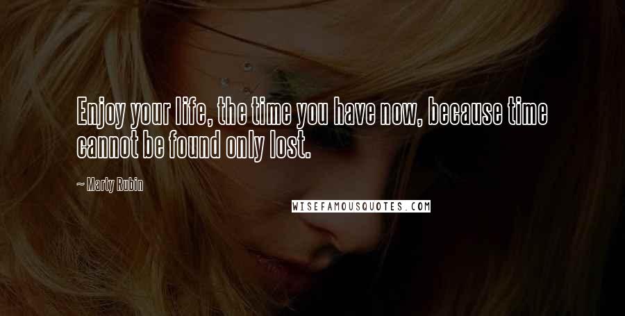 Marty Rubin Quotes: Enjoy your life, the time you have now, because time cannot be found only lost.