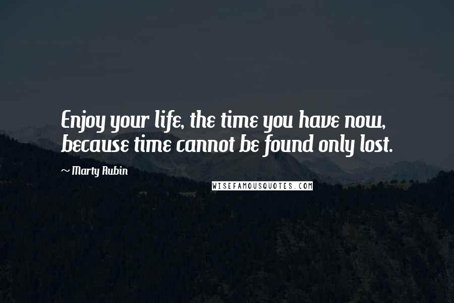 Marty Rubin Quotes: Enjoy your life, the time you have now, because time cannot be found only lost.