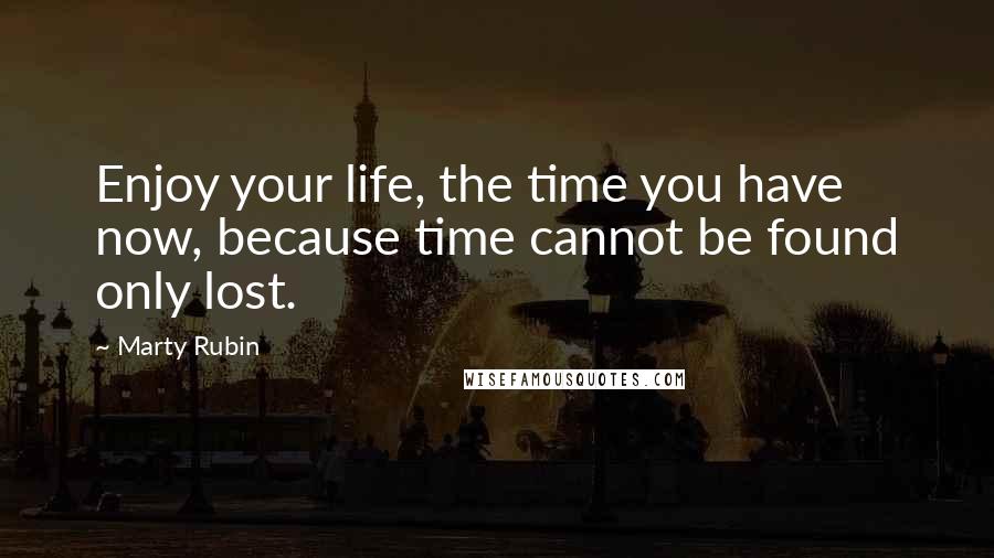 Marty Rubin Quotes: Enjoy your life, the time you have now, because time cannot be found only lost.