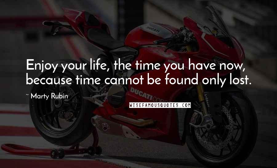 Marty Rubin Quotes: Enjoy your life, the time you have now, because time cannot be found only lost.