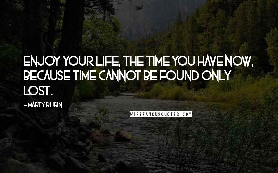 Marty Rubin Quotes: Enjoy your life, the time you have now, because time cannot be found only lost.