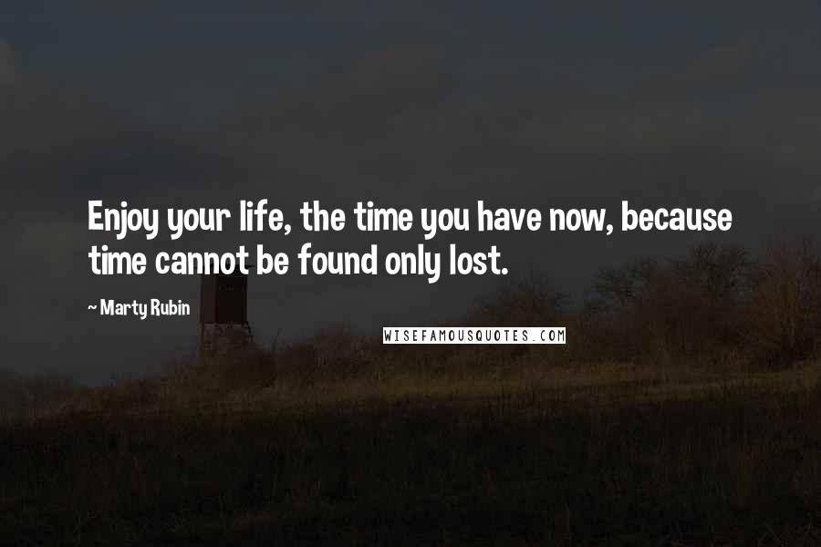 Marty Rubin Quotes: Enjoy your life, the time you have now, because time cannot be found only lost.