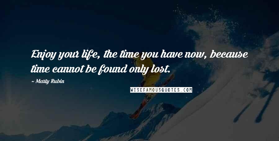 Marty Rubin Quotes: Enjoy your life, the time you have now, because time cannot be found only lost.