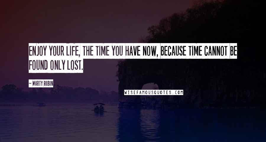 Marty Rubin Quotes: Enjoy your life, the time you have now, because time cannot be found only lost.