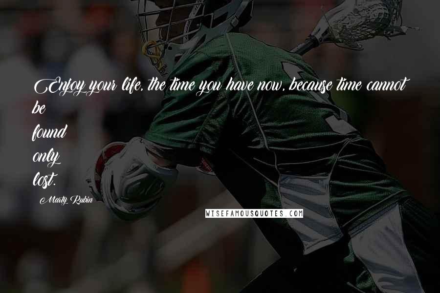 Marty Rubin Quotes: Enjoy your life, the time you have now, because time cannot be found only lost.