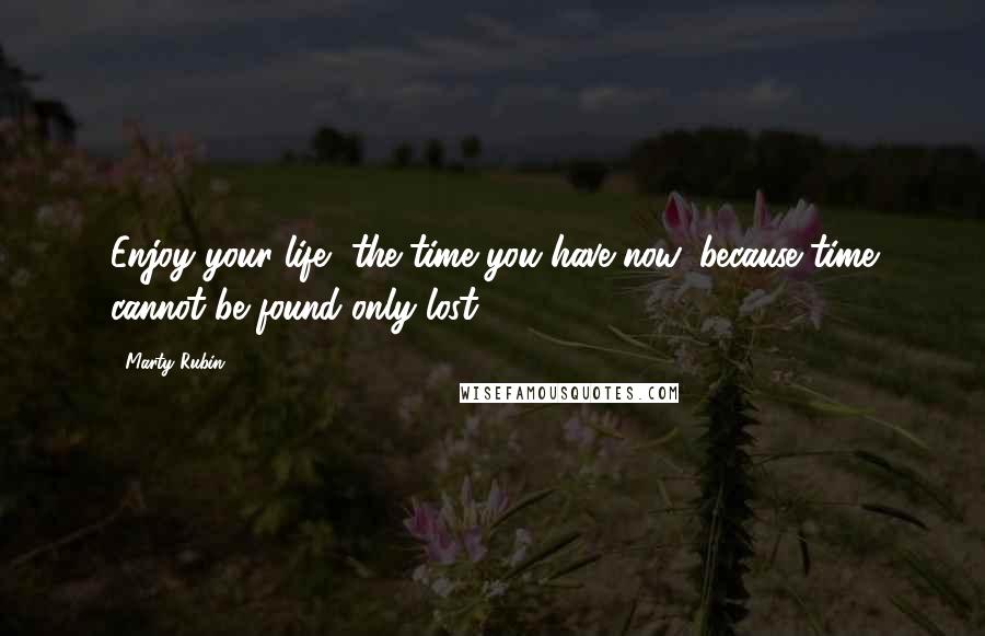Marty Rubin Quotes: Enjoy your life, the time you have now, because time cannot be found only lost.