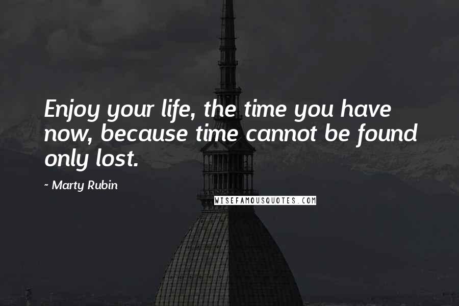Marty Rubin Quotes: Enjoy your life, the time you have now, because time cannot be found only lost.