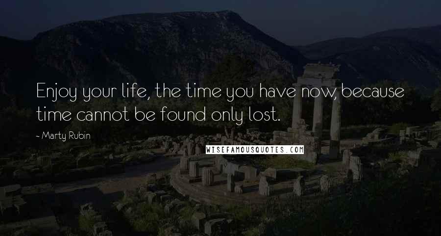 Marty Rubin Quotes: Enjoy your life, the time you have now, because time cannot be found only lost.