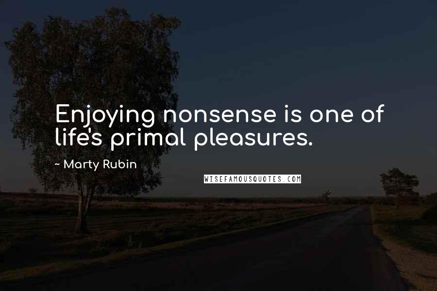 Marty Rubin Quotes: Enjoying nonsense is one of life's primal pleasures.