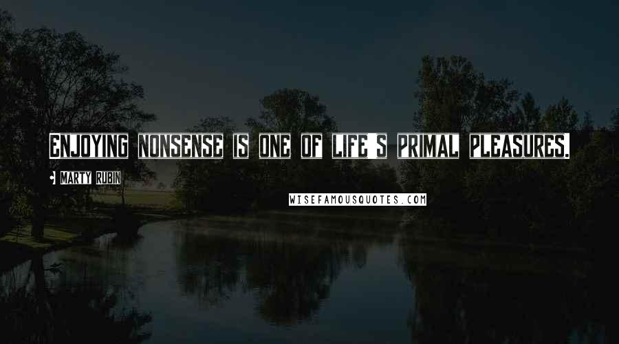 Marty Rubin Quotes: Enjoying nonsense is one of life's primal pleasures.