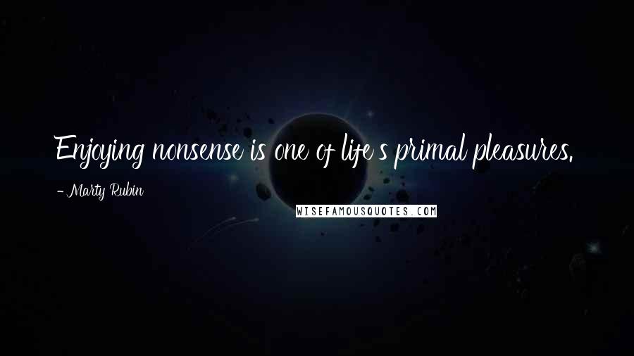 Marty Rubin Quotes: Enjoying nonsense is one of life's primal pleasures.