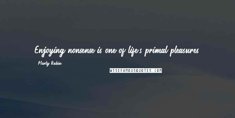 Marty Rubin Quotes: Enjoying nonsense is one of life's primal pleasures.