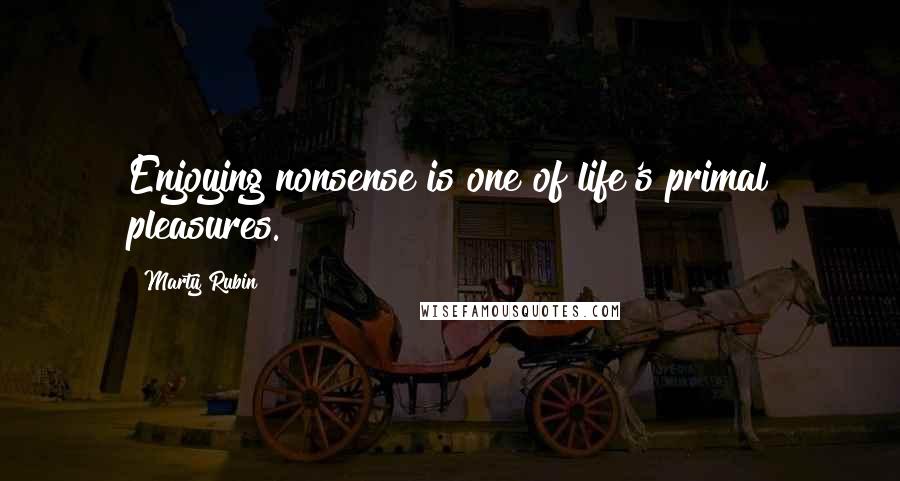 Marty Rubin Quotes: Enjoying nonsense is one of life's primal pleasures.