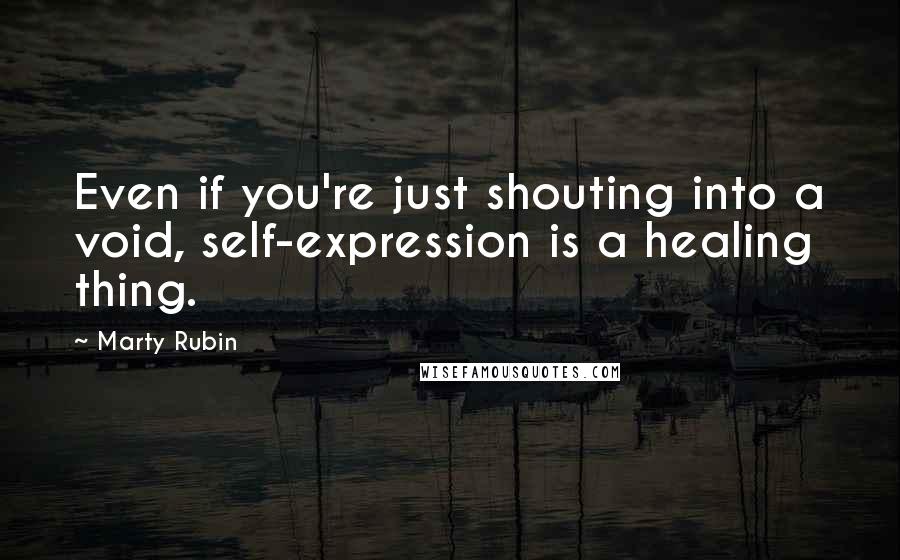 Marty Rubin Quotes: Even if you're just shouting into a void, self-expression is a healing thing.