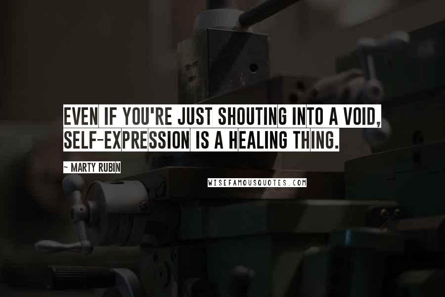 Marty Rubin Quotes: Even if you're just shouting into a void, self-expression is a healing thing.
