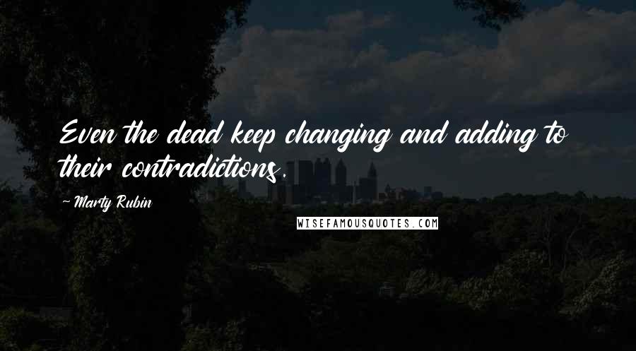 Marty Rubin Quotes: Even the dead keep changing and adding to their contradictions.