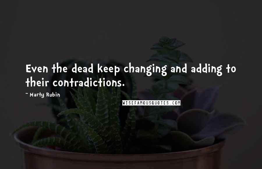 Marty Rubin Quotes: Even the dead keep changing and adding to their contradictions.