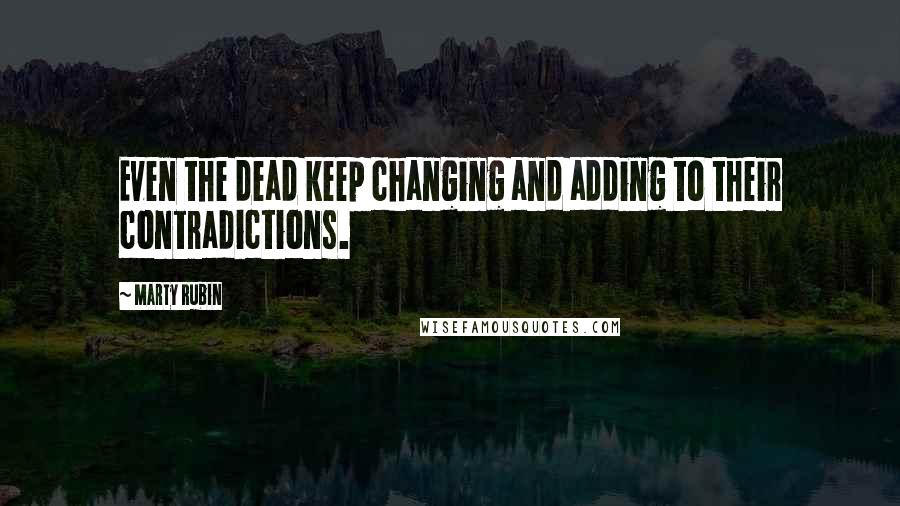 Marty Rubin Quotes: Even the dead keep changing and adding to their contradictions.