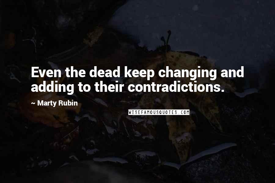 Marty Rubin Quotes: Even the dead keep changing and adding to their contradictions.