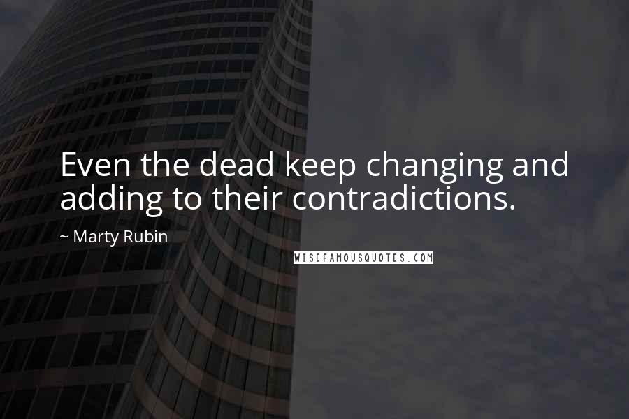 Marty Rubin Quotes: Even the dead keep changing and adding to their contradictions.