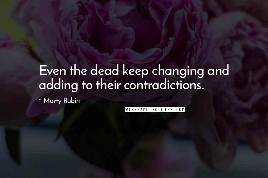 Marty Rubin Quotes: Even the dead keep changing and adding to their contradictions.